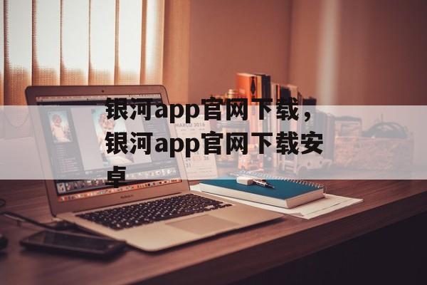 银河app官网下载，银河app官网下载安卓