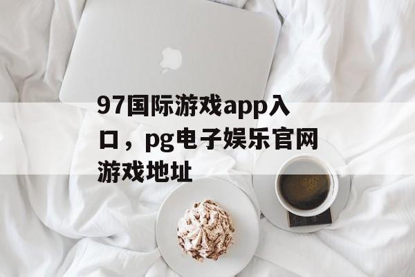 97国际游戏app入口，pg电子娱乐官网游戏地址