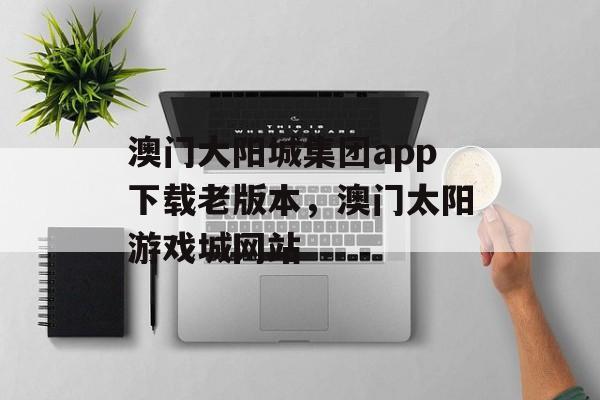 澳门大阳城集团app下载老版本，澳门太阳游戏城网站