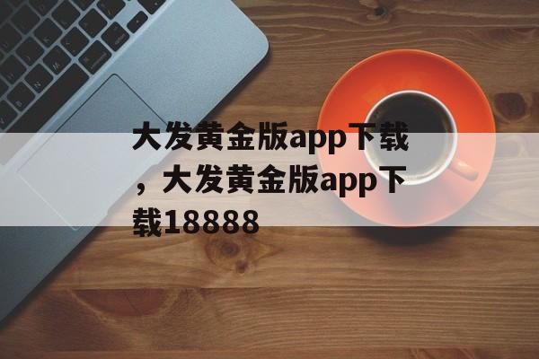 大发黄金版app下载，大发黄金版app下载18888