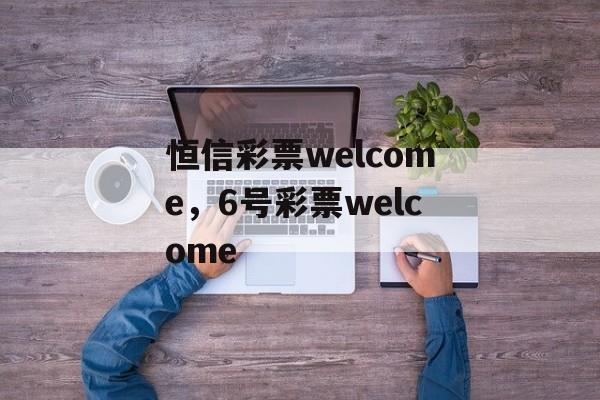 恒信彩票welcome，6号彩票welcome