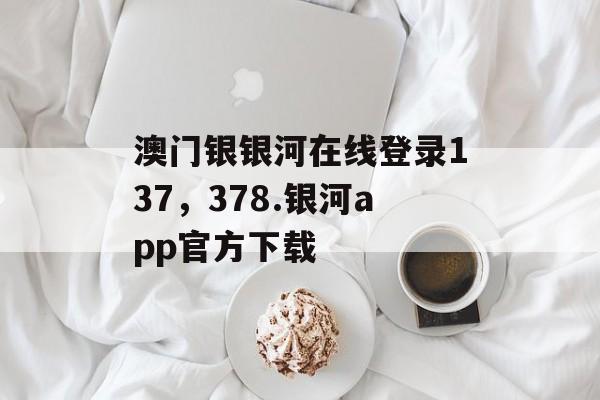 澳门银银河在线登录137，378.银河app官方下载