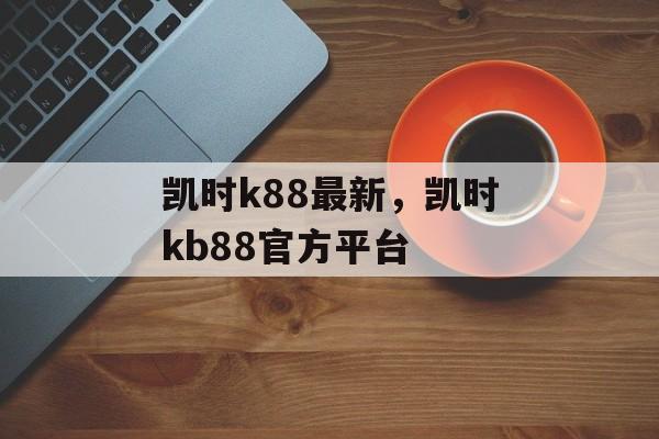 凯时k88最新，凯时kb88官方平台