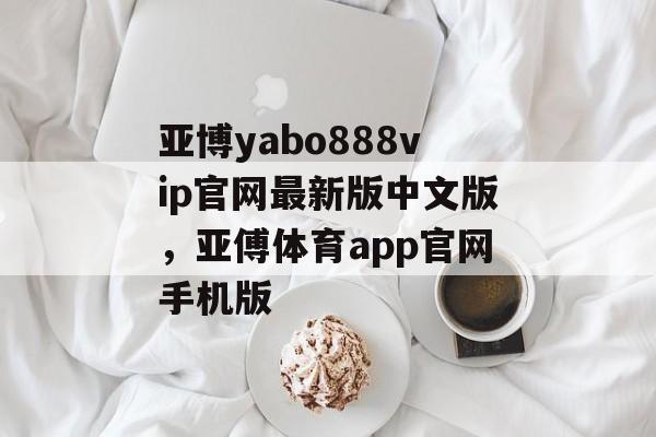 亚博yabo888vip官网最新版中文版，亚傅体育app官网手机版