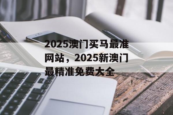 2025澳门买马最准网站，2025新澳门最精准免费大全